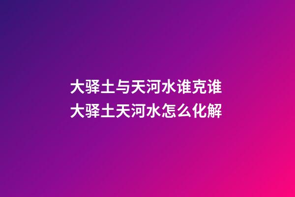 大驿土与天河水谁克谁 大驿土天河水怎么化解